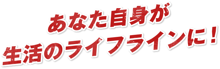 あなた自身が生活のライフラインに！